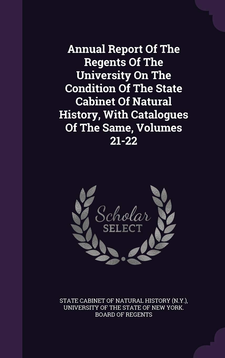 Annual Report of the Regents of the University on the Condition of the State Cabinet of Natural History, with Catalogues of the Same, Volumes 21-22 Business, Finance & Career
