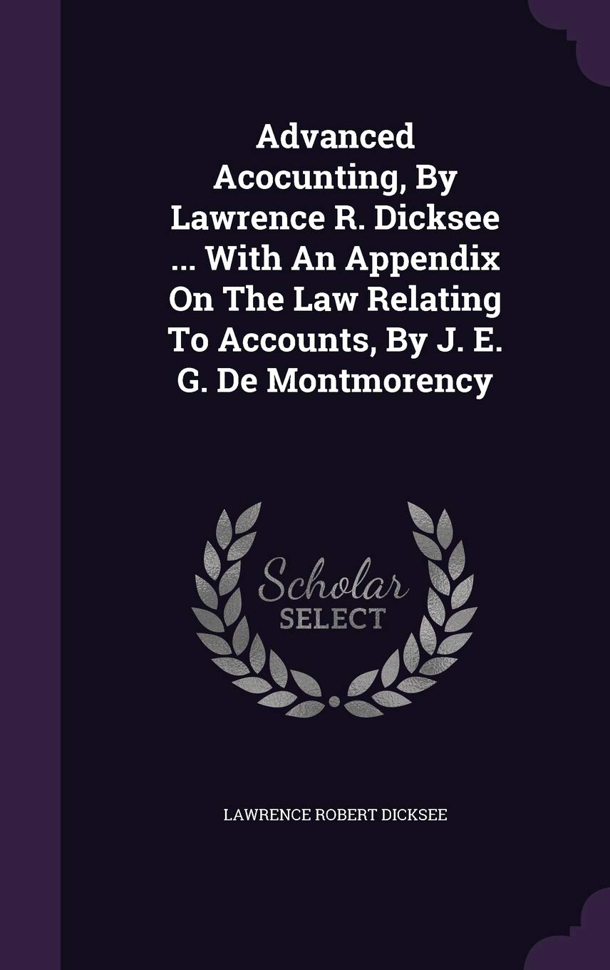 Advanced Acocunting, By Lawrence R. Dicksee ... With An Appendix On The Law Relating To Accounts, By J. E. G. De Montmorency Politics & History