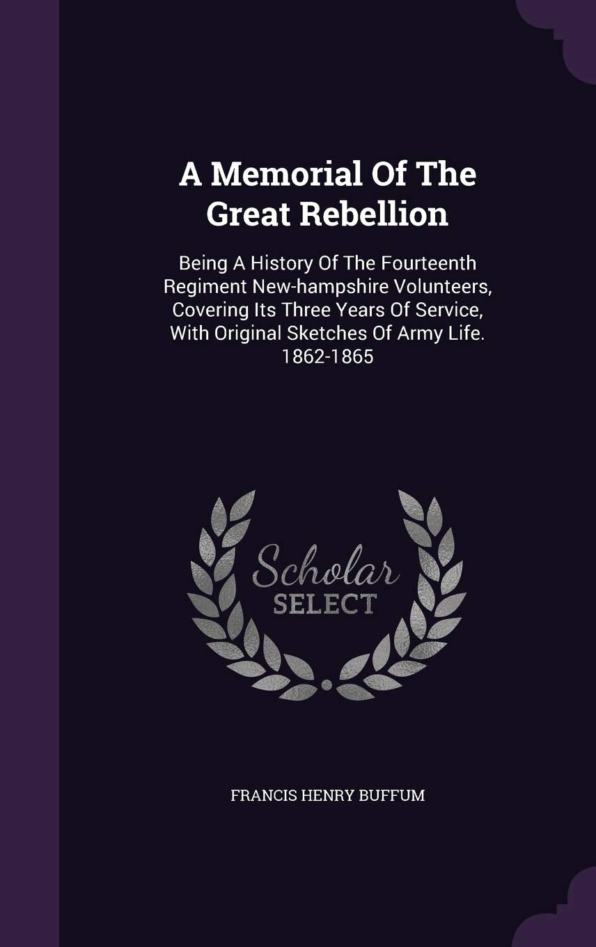 A Memorial Of The Great Rebellion: Being A History Of The Fourteenth Regiment New-hampshire Volunteers, Covering Its Three Years Of Service, With Original Sketches Of Army Life. 1862-1865 Politics & History
