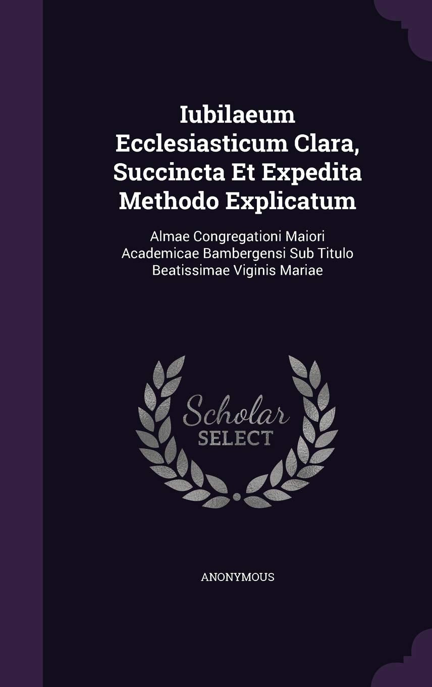 Iubilaeum Ecclesiasticum Clara, Succincta Et Expedita Methodo Explicatum: Almae Congregationi Maiori Academicae Bambergensi Sub Titulo Beatissimae Viginis Mariae Politics & History