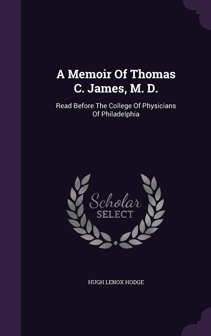 A Memoir Of Thomas C. James, M. D.: Read Before The College Of Physicians Of Philadelphia Politics & History