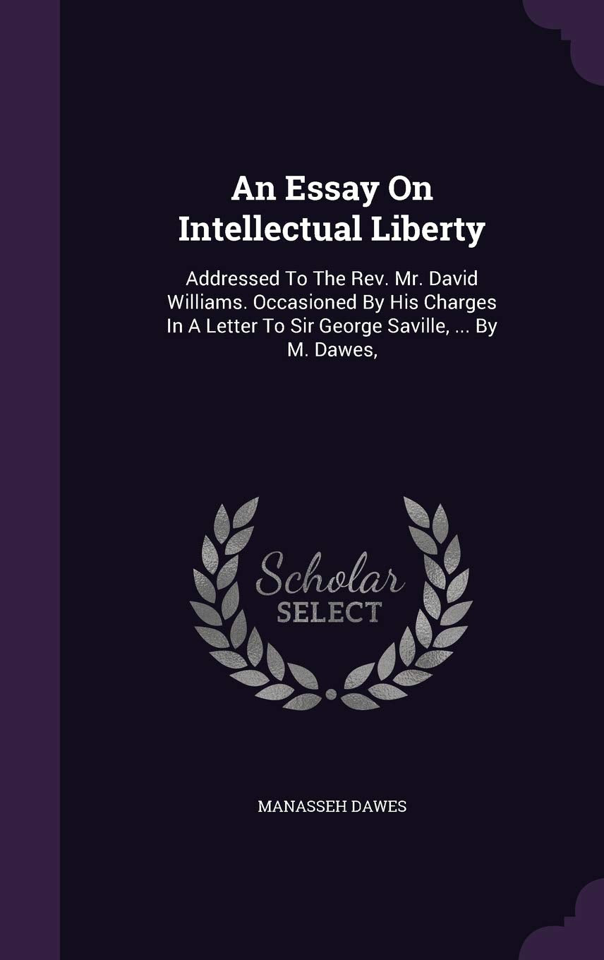 An Essay On Intellectual Liberty: Addressed To The Rev. Mr. David Williams. Occasioned By His Charges In A Letter To Sir George Saville, ... By M. Dawes, Politics & History