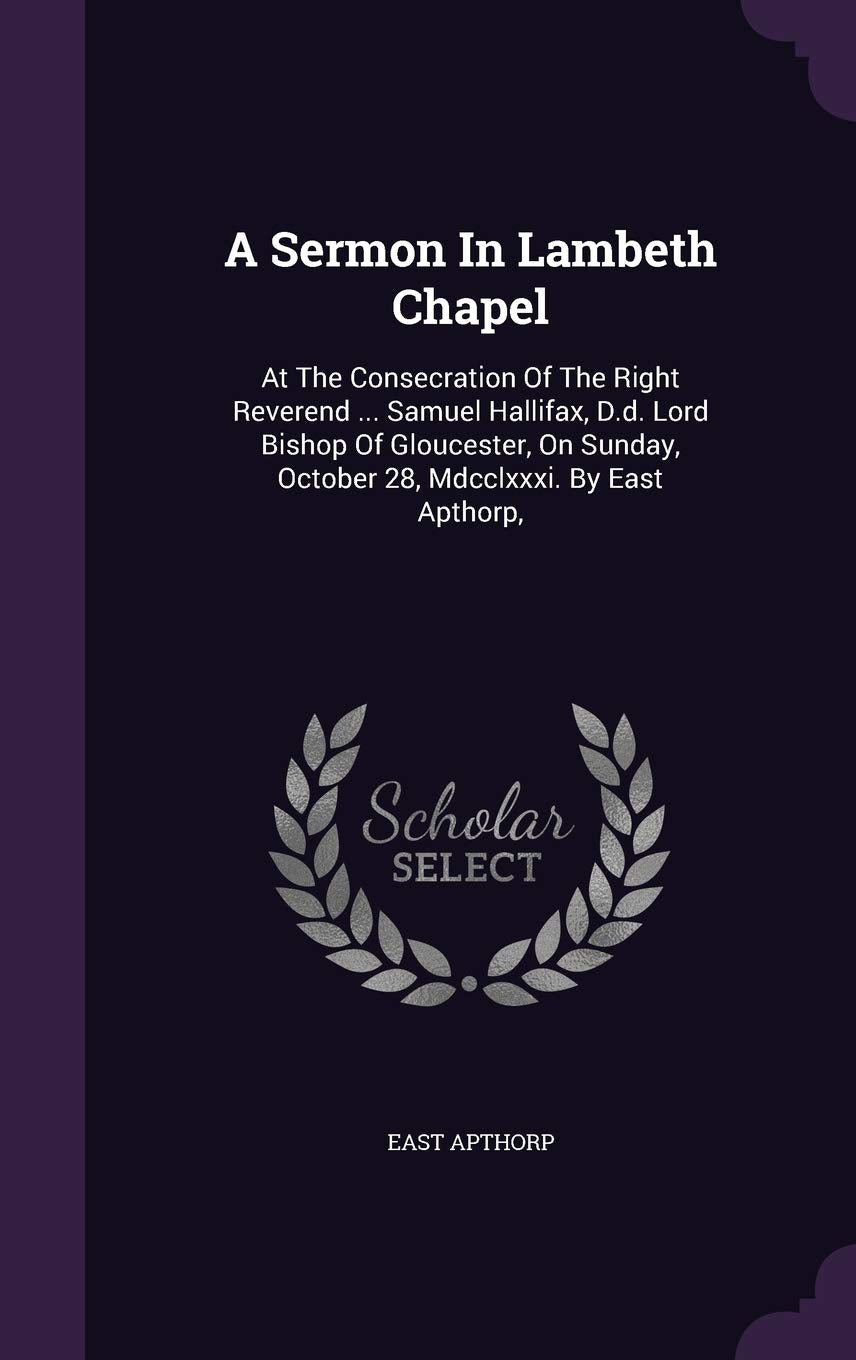 A Sermon In Lambeth Chapel: At The Consecration Of The Right Reverend ... Samuel Hallifax, D.d. Lord Bishop Of Gloucester, On Sunday, October 28, Mdcclxxxi. By East Apthorp, Politics & History