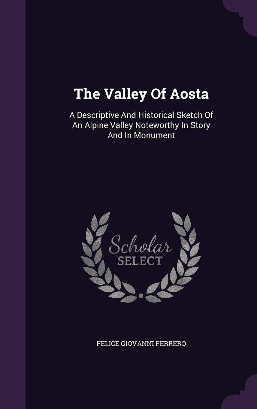 The Valley Of Aosta: A Descriptive And Historical Sketch Of An Alpine Valley Noteworthy In Story And In Monument Politics & History