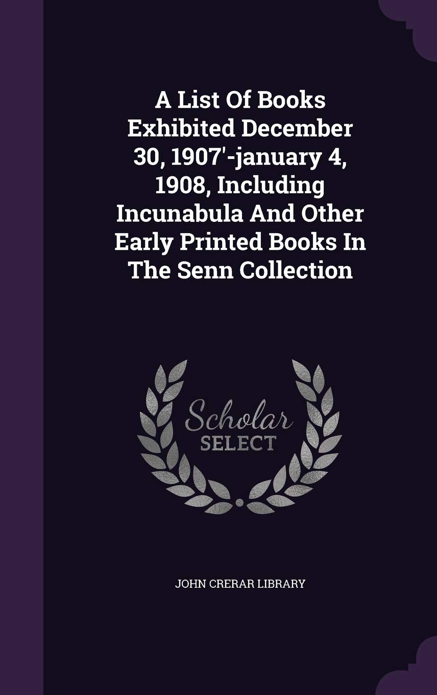 A List Of Books Exhibited December 30, 1907'-january 4, 1908, Including Incunabula And Other Early Printed Books In The Senn Collection Politics & History