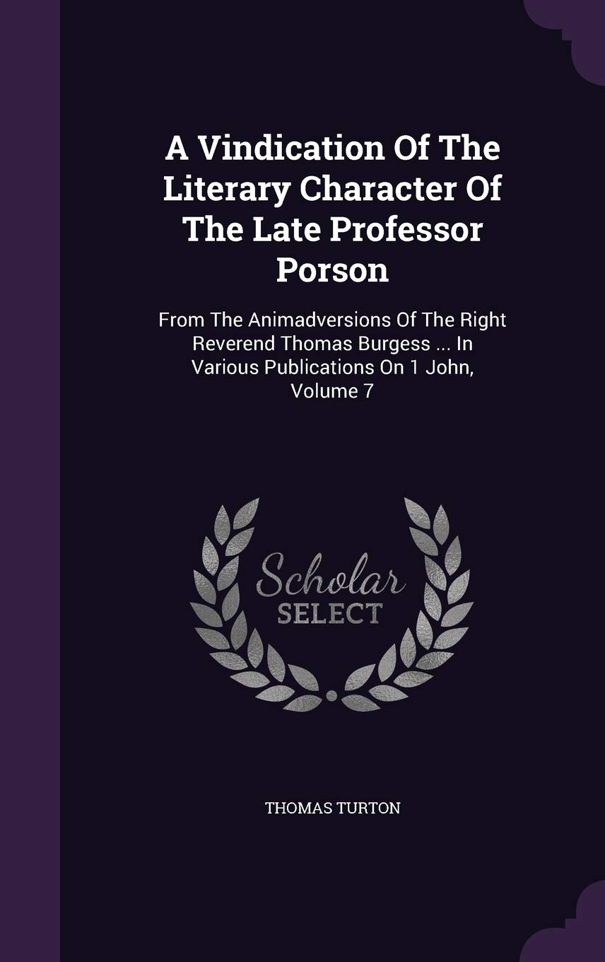 A Vindication Of The Literary Character Of The Late Professor Porson: From The Animadversions Of The Right Reverend Thomas Burgess ... In Various Publications On 1 John, Volume 7 Politics & History
