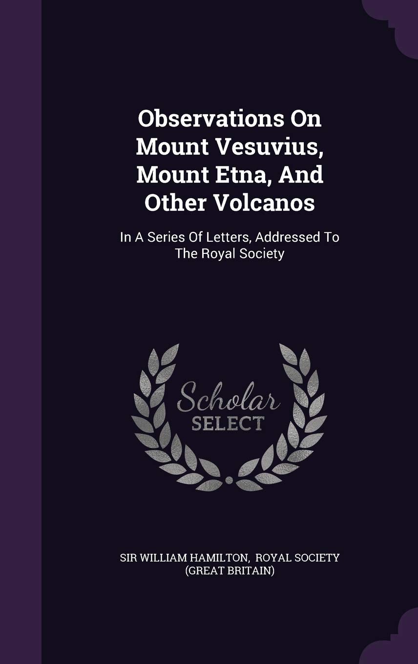 Observations On Mount Vesuvius, Mount Etna, And Other Volcanos: In A Series Of Letters, Addressed To The Royal Society Politics & History
