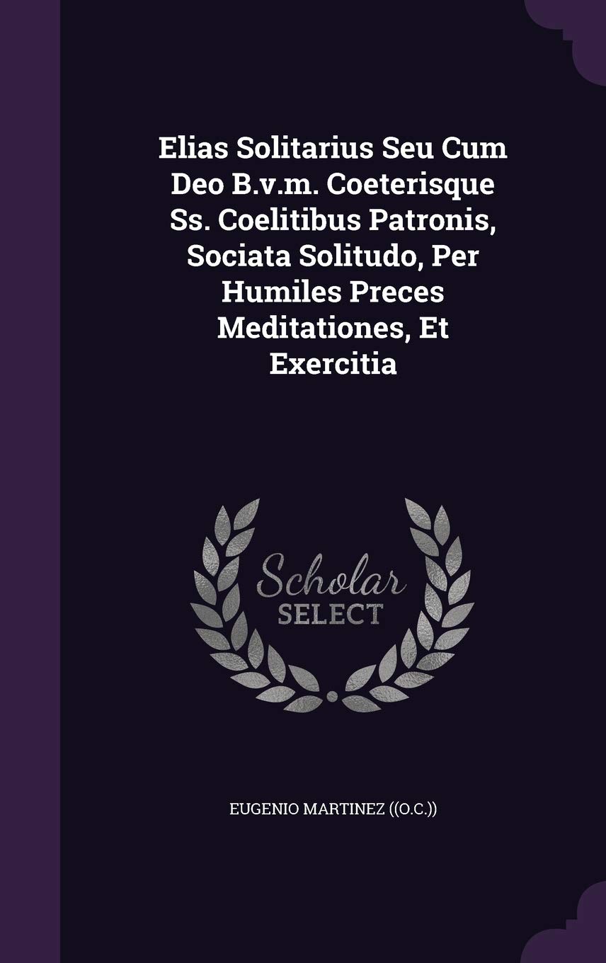 Elias Solitarius Seu Cum Deo B.v.m. Coeterisque Ss. Coelitibus Patronis, Sociata Solitudo, Per Humiles Preces Meditationes, Et Exercitia Politics & History