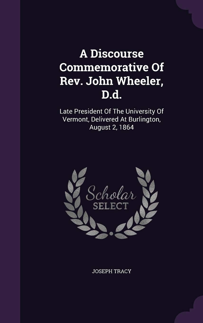 A Discourse Commemorative Of Rev. John Wheeler, D.d.: Late President Of The University Of Vermont, Delivered At Burlington, August 2, 1864 Politics & History