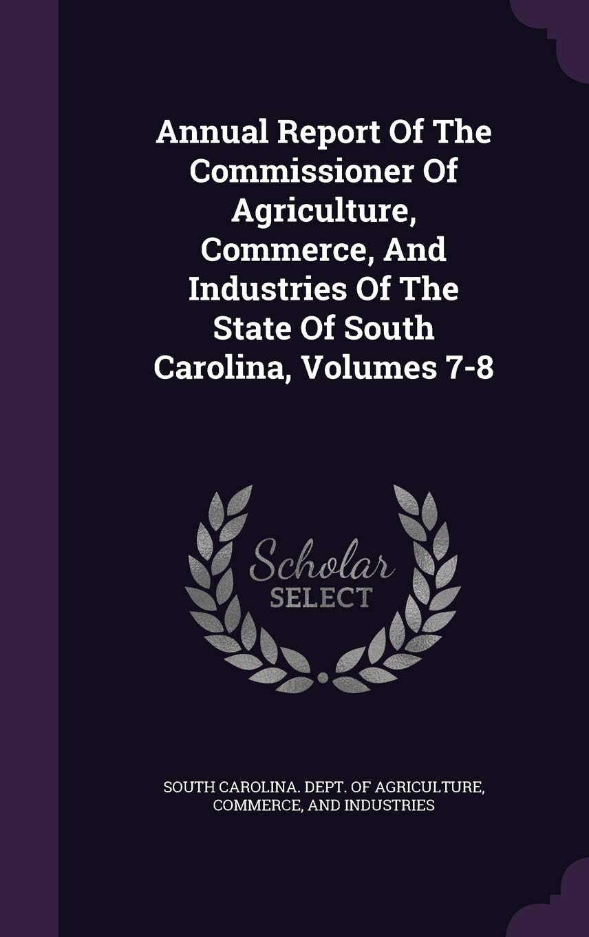 Annual Report of the Commissioner of Agriculture, Commerce, and Industries of the State of South Carolina, Volumes 7-8 Politics & History