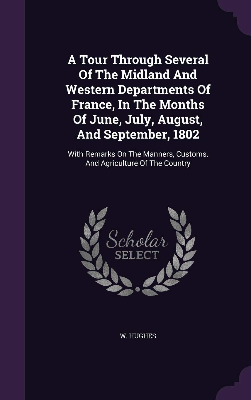 A Tour Through Several Of The Midland And Western Departments Of France, In The Months Of June, July, August, And September, 1802: With Remarks On The Manners, Customs, And Agriculture Of The Country Politics & History
