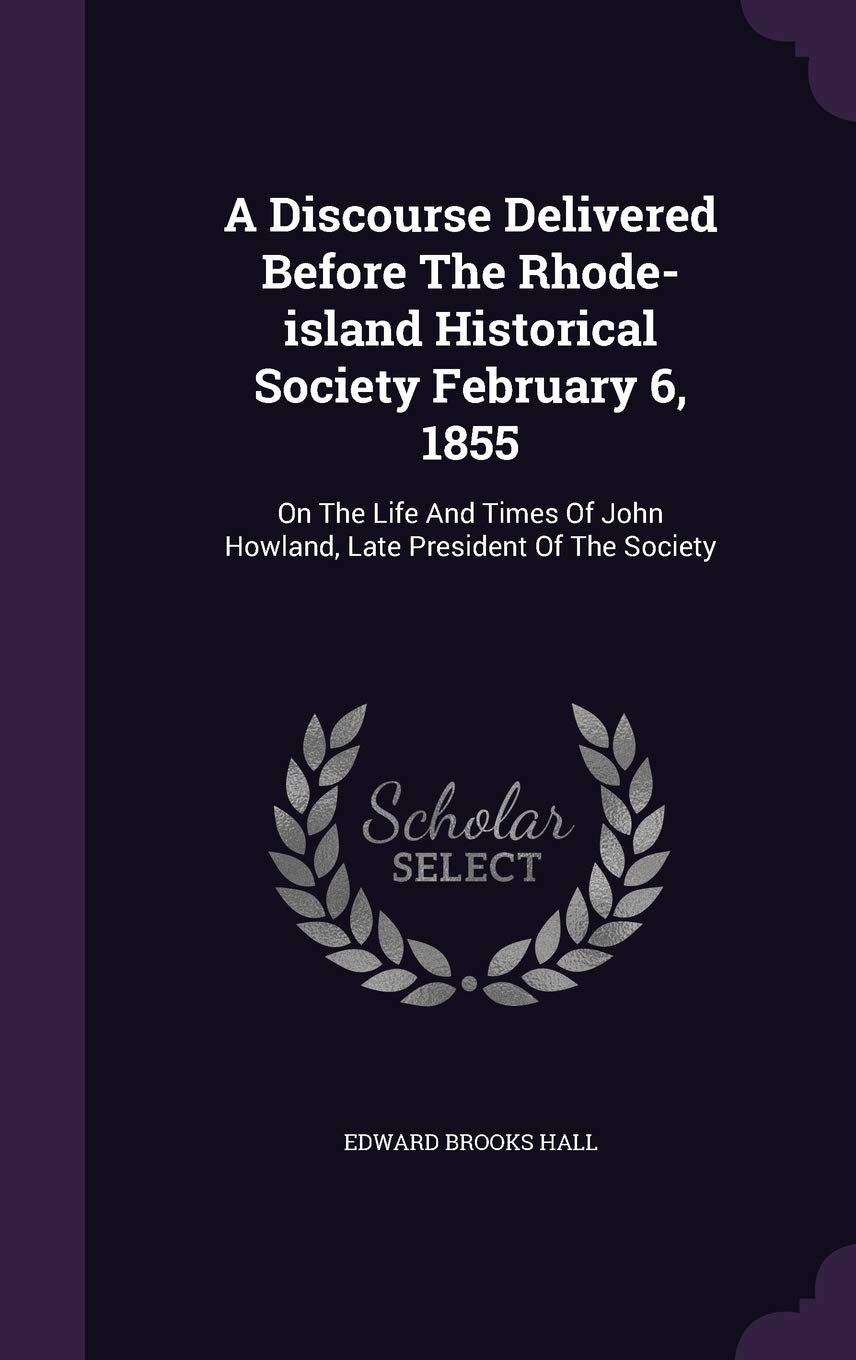 A Discourse Delivered Before The Rhode-island Historical Society February 6, 1855: On The Life And Times Of John Howland, Late President Of The Society Memories
