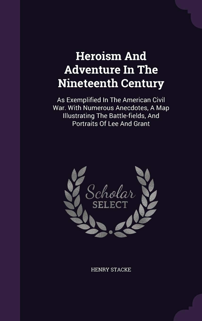 Heroism And Adventure In The Nineteenth Century: As Exemplified In The American Civil War. With Numerous Anecdotes, A Map Illustrating The Battle-fields, And Portraits Of Lee And Grant Politics & History