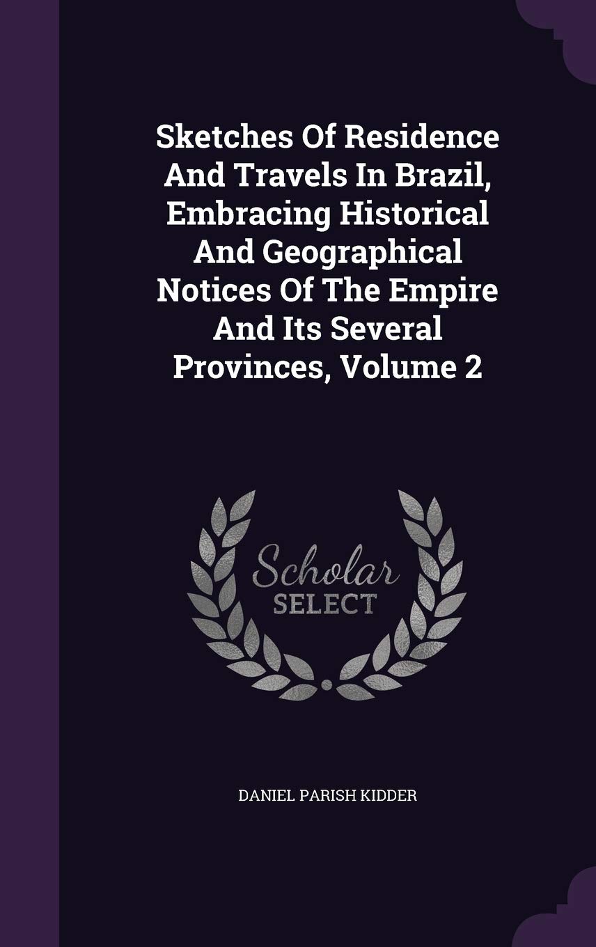 Sketches Of Residence And Travels In Brazil, Embracing Historical And Geographical Notices Of The Empire And Its Several Provinces, Volume 2 Politics & History