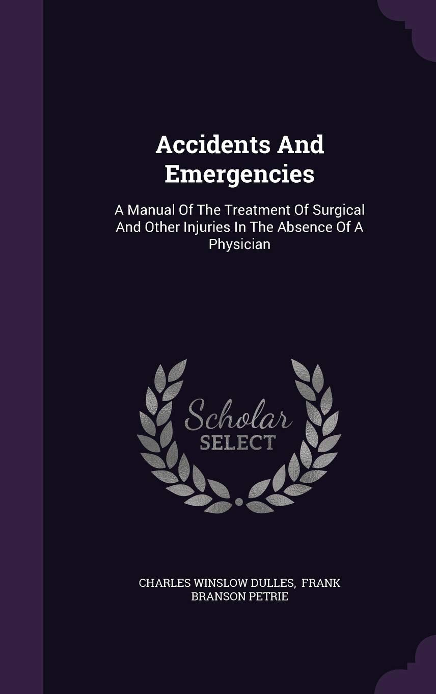 Accidents And Emergencies: A Manual Of The Treatment Of Surgical And Other Injuries In The Absence Of A Physician Politics & History