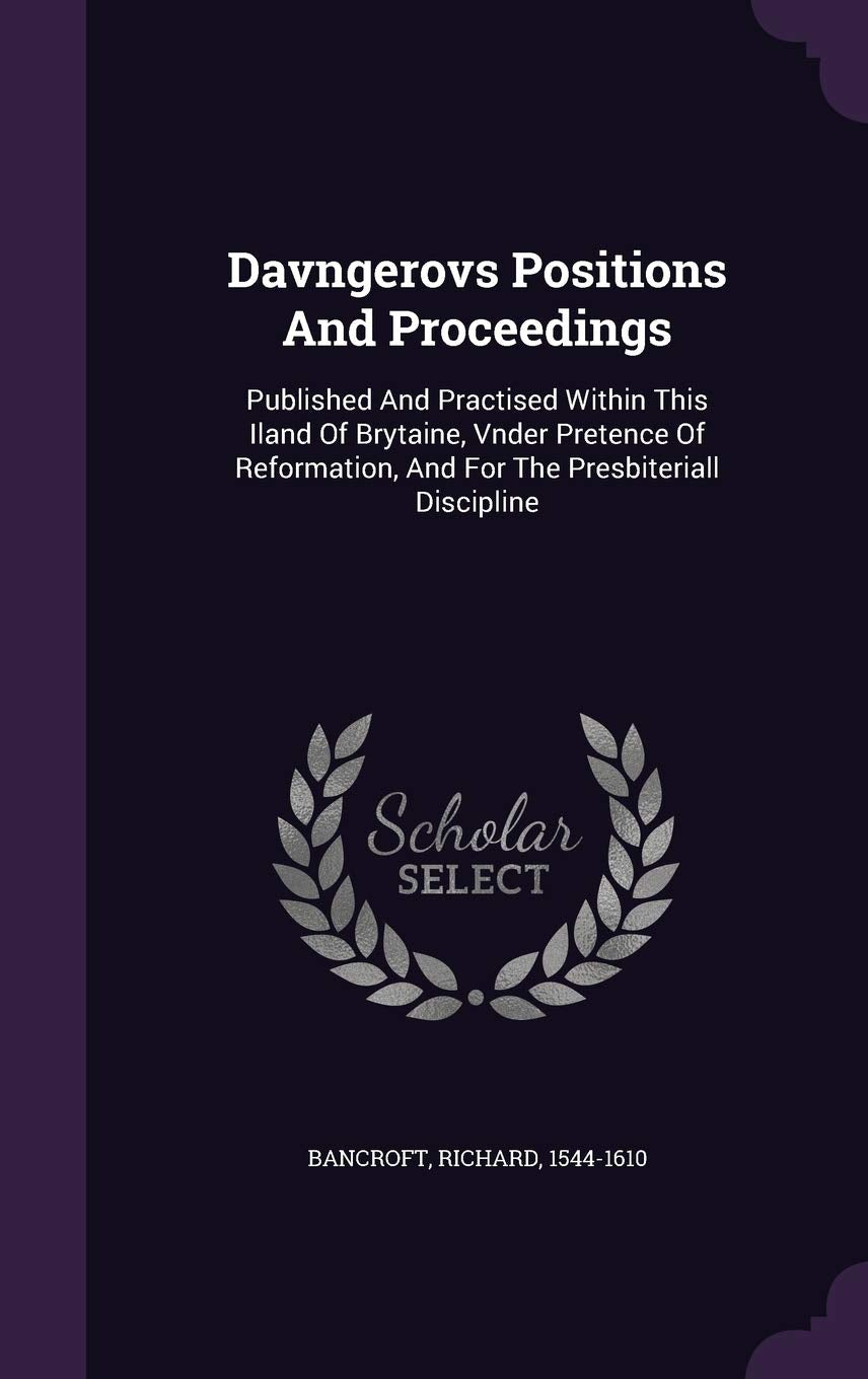 Davngerovs Positions And Proceedings: Published And Practised Within This Iland Of Brytaine, Vnder Pretence Of Reformation, And For The Presbiteriall Discipline Politics & History
