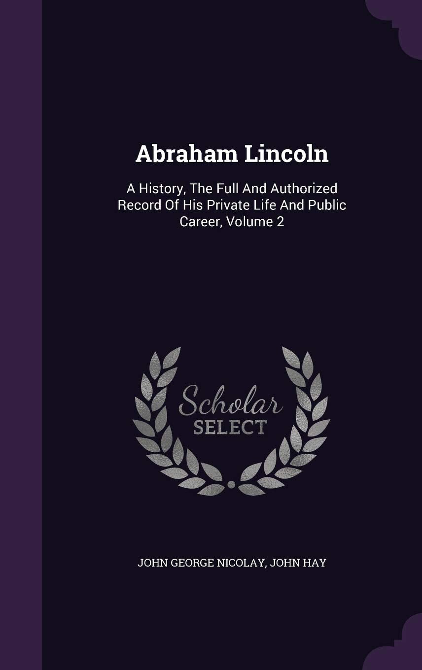 Abraham Lincoln: A History, The Full And Authorized Record Of His Private Life And Public Career, Volume 2 Memories