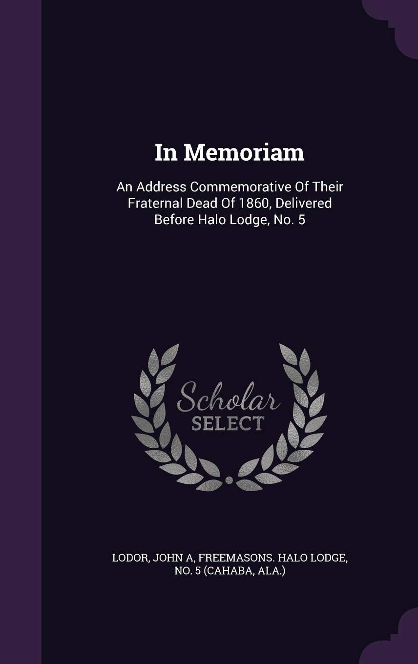In Memoriam: An Address Commemorative Of Their Fraternal Dead Of 1860, Delivered Before Halo Lodge, No. 5 Politics & History