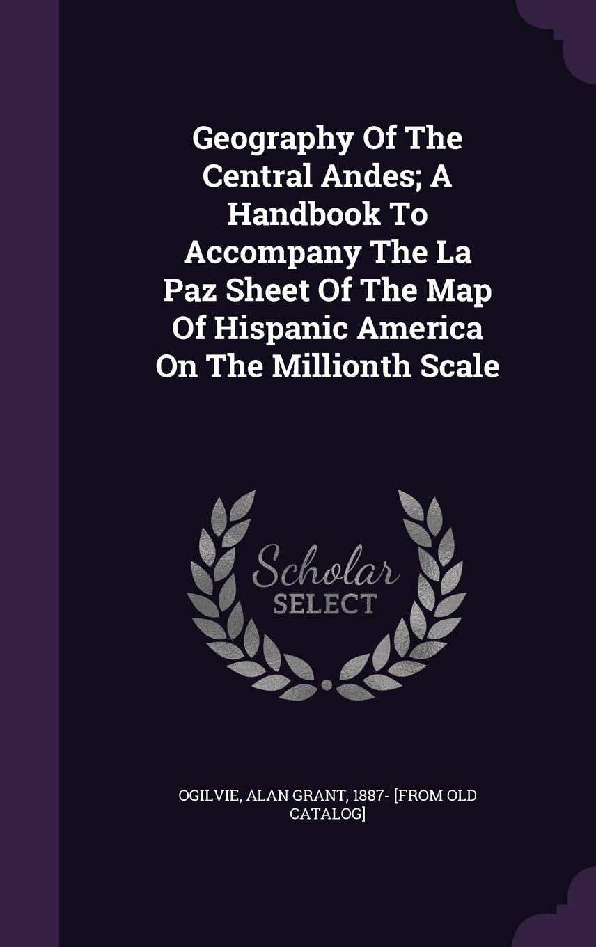 Geography Of The Central Andes; A Handbook To Accompany The La Paz Sheet Of The Map Of Hispanic America On The Millionth Scale Politics & History