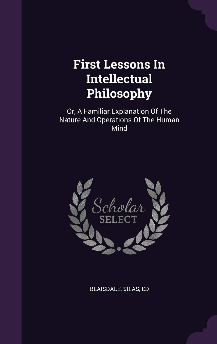 First Lessons In Intellectual Philosophy: Or, A Familiar Explanation Of The Nature And Operations Of The Human Mind book