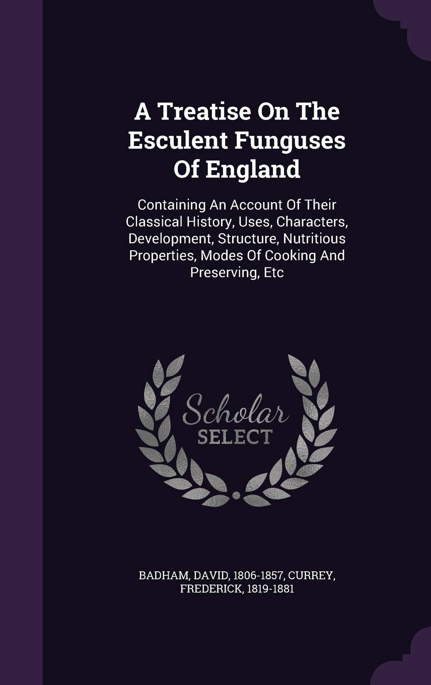 A Treatise On The Esculent Funguses Of England: Containing An Account Of Their Classical History, Uses, Characters, Development, Structure, Nutritious Properties, Modes Of Cooking And Preserving, Etc Politics & History