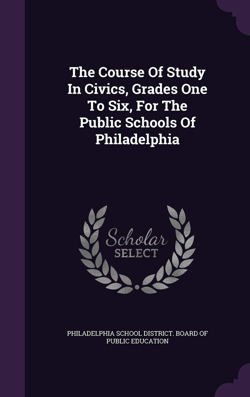 The Course Of Study In Civics, Grades One To Six, For The Public Schools Of Philadelphia Politics & History