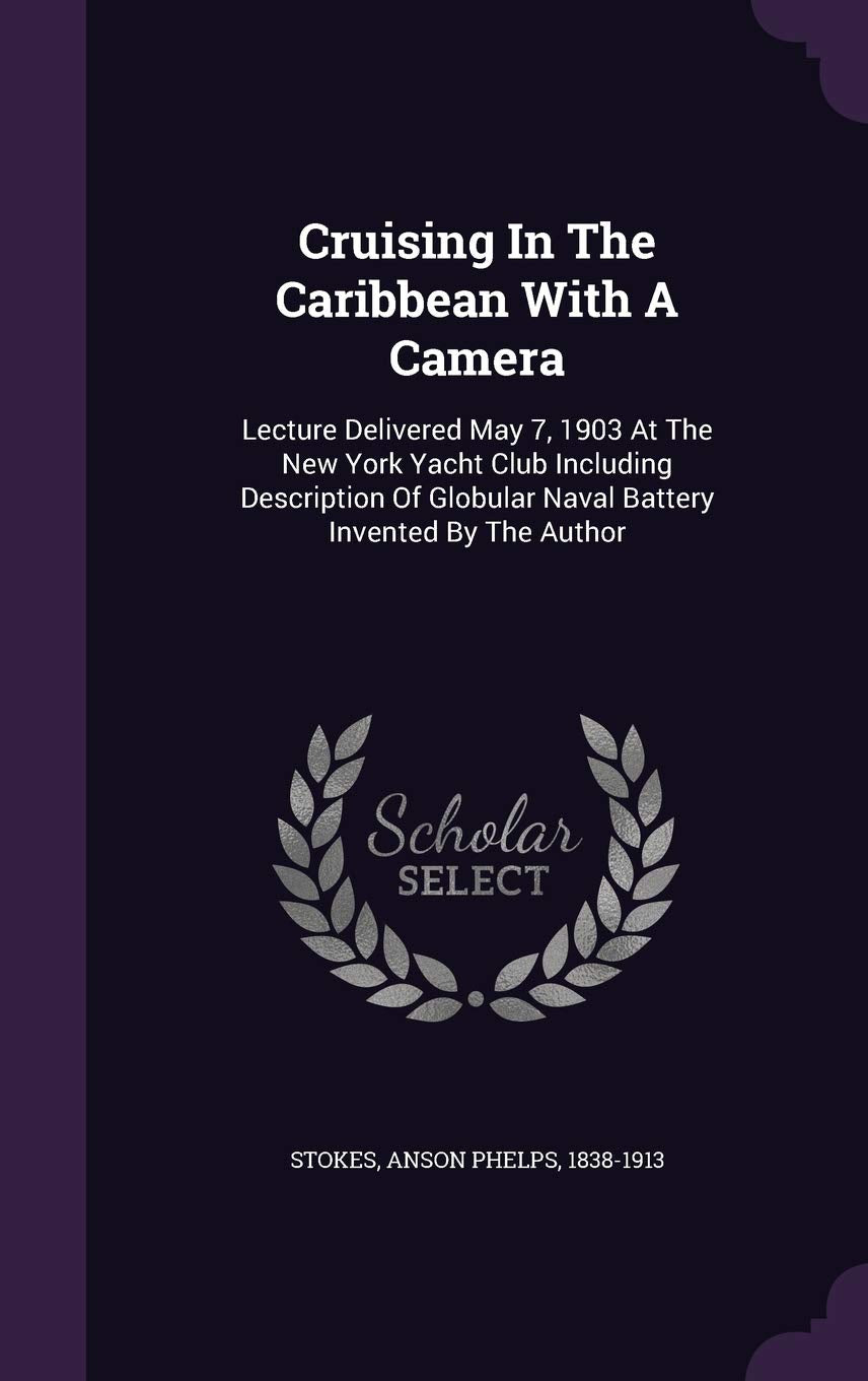 Cruising In The Caribbean With A Camera: Lecture Delivered May 7, 1903 At The New York Yacht Club Including Description Of Globular Naval Battery Invented By The Author Politics & History