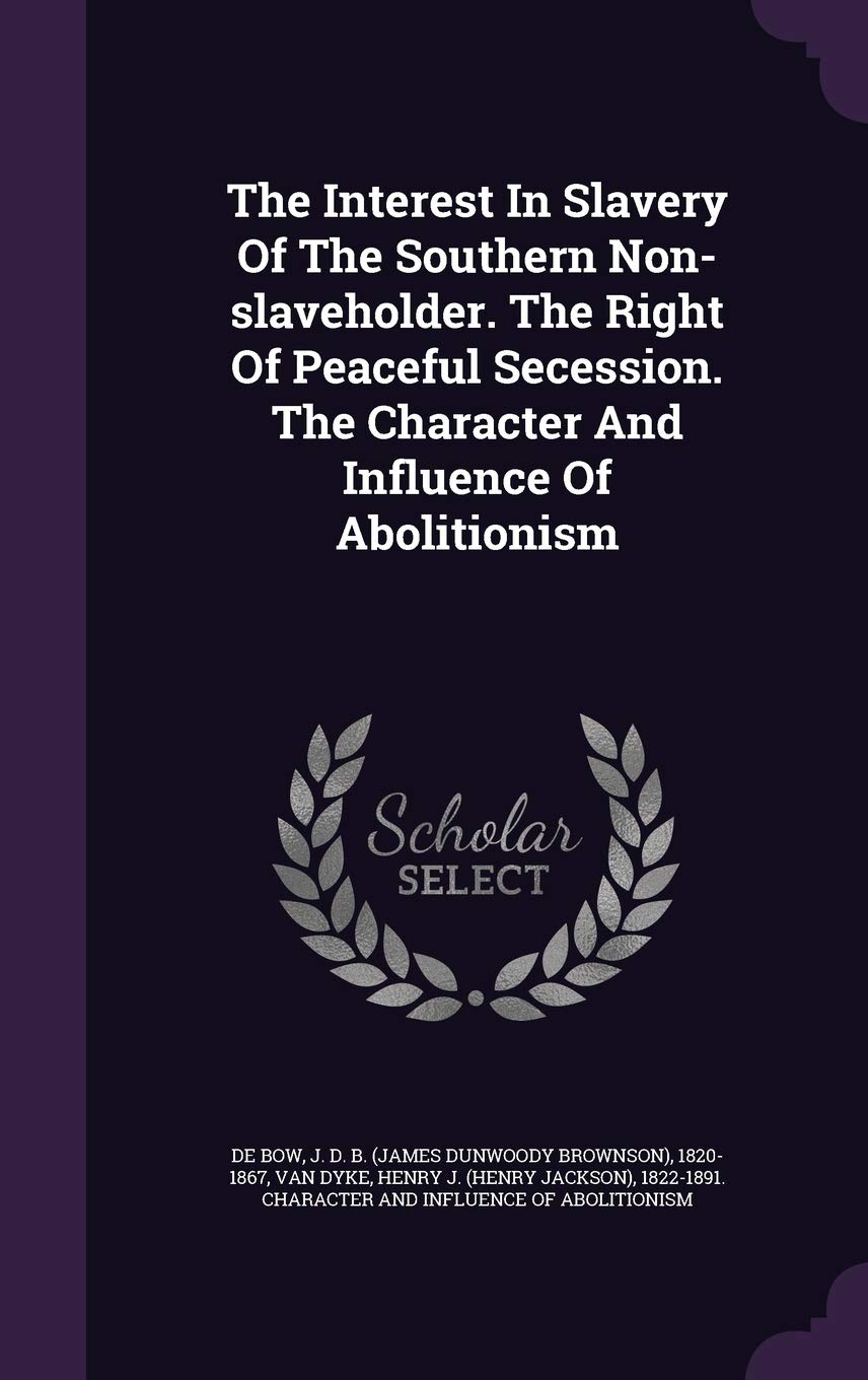 The Interest in Slavery of the Southern Non-Slaveholder. the Right of Peaceful Secession. the Character and Influence of Abolitionism Politics & History