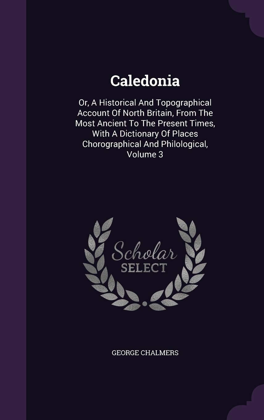 Caledonia: Or, A Historical And Topographical Account Of North Britain, From The Most Ancient To The Present Times, With A Dictionary Of Places Chorographical And Philological, Volume 3 Politics & History