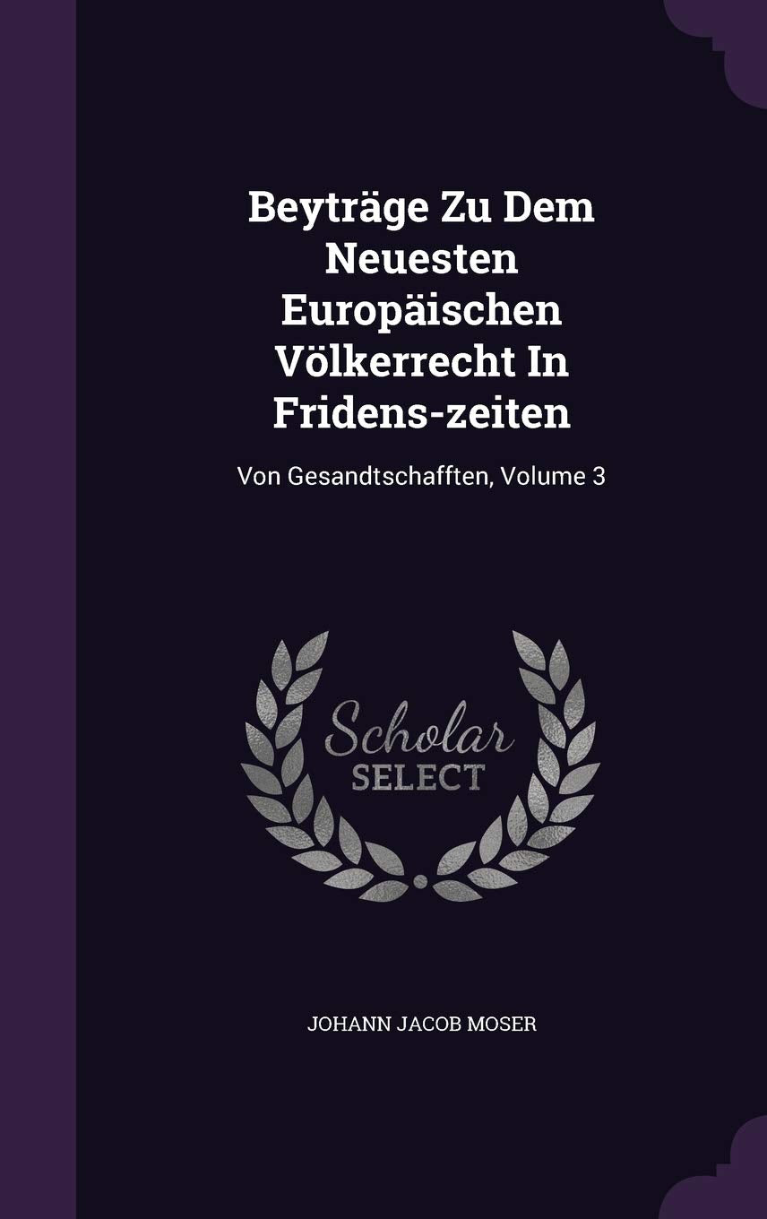 Beyträge Zu Dem Neuesten Europäischen Völkerrecht In Fridens-zeiten: Von Gesandtschafften, Volume 3 Politics & History