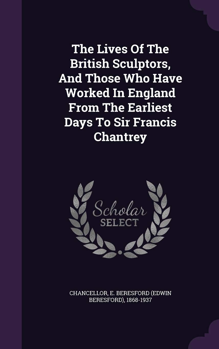 The Lives of the British Sculptors, and Those Who Have Worked in England from the Earliest Days to Sir Francis Chantrey Politics & History
