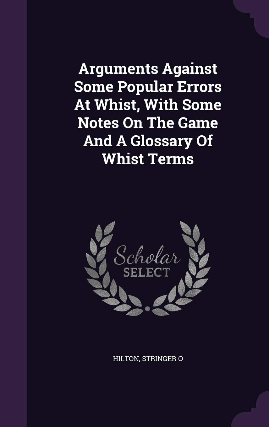 Arguments Against Some Popular Errors At Whist, With Some Notes On The Game And A Glossary Of Whist Terms Politics & History