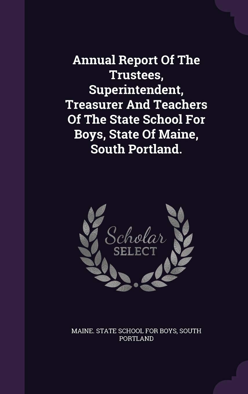 Annual Report of the Trustees, Superintendent, Treasurer and Teachers of the State School for Boys, State of Maine, South Portland. Politics & History