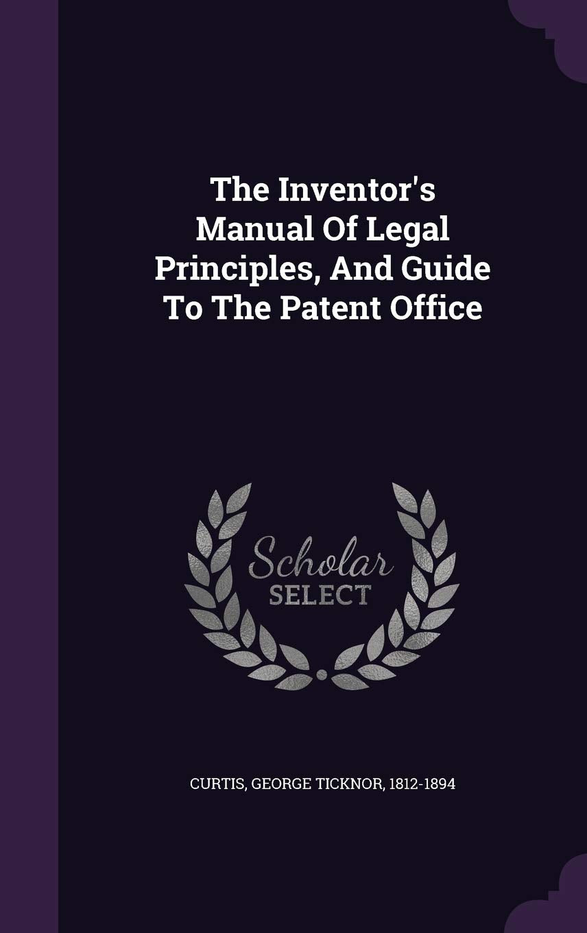 The Inventor's Manual Of Legal Principles, And Guide To The Patent Office Politics & History