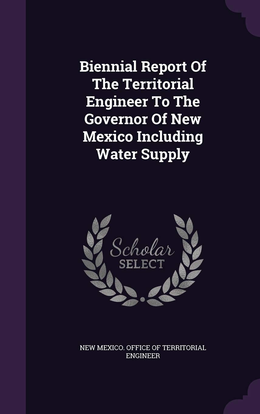 Biennial Report Of The Territorial Engineer To The Governor Of New Mexico Including Water Supply Politics & History