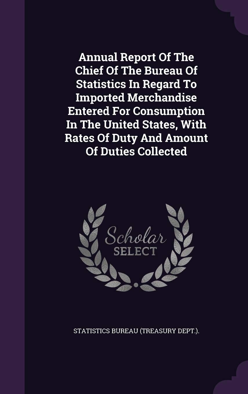 Annual Report of the Chief of the Bureau of Statistics in Regard to Imported Merchandise Entered for Consumption in the United States, with Rates of Duty and Amount of Duties Collected Politics & History