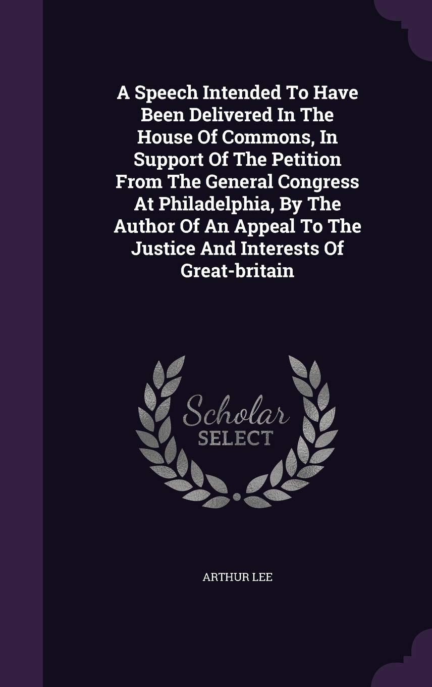 A Speech Intended To Have Been Delivered In The House Of Commons, In Support Of The Petition From The General Congress At Philadelphia, By The Author ... To The Justice And Interests Of Great-britain Books