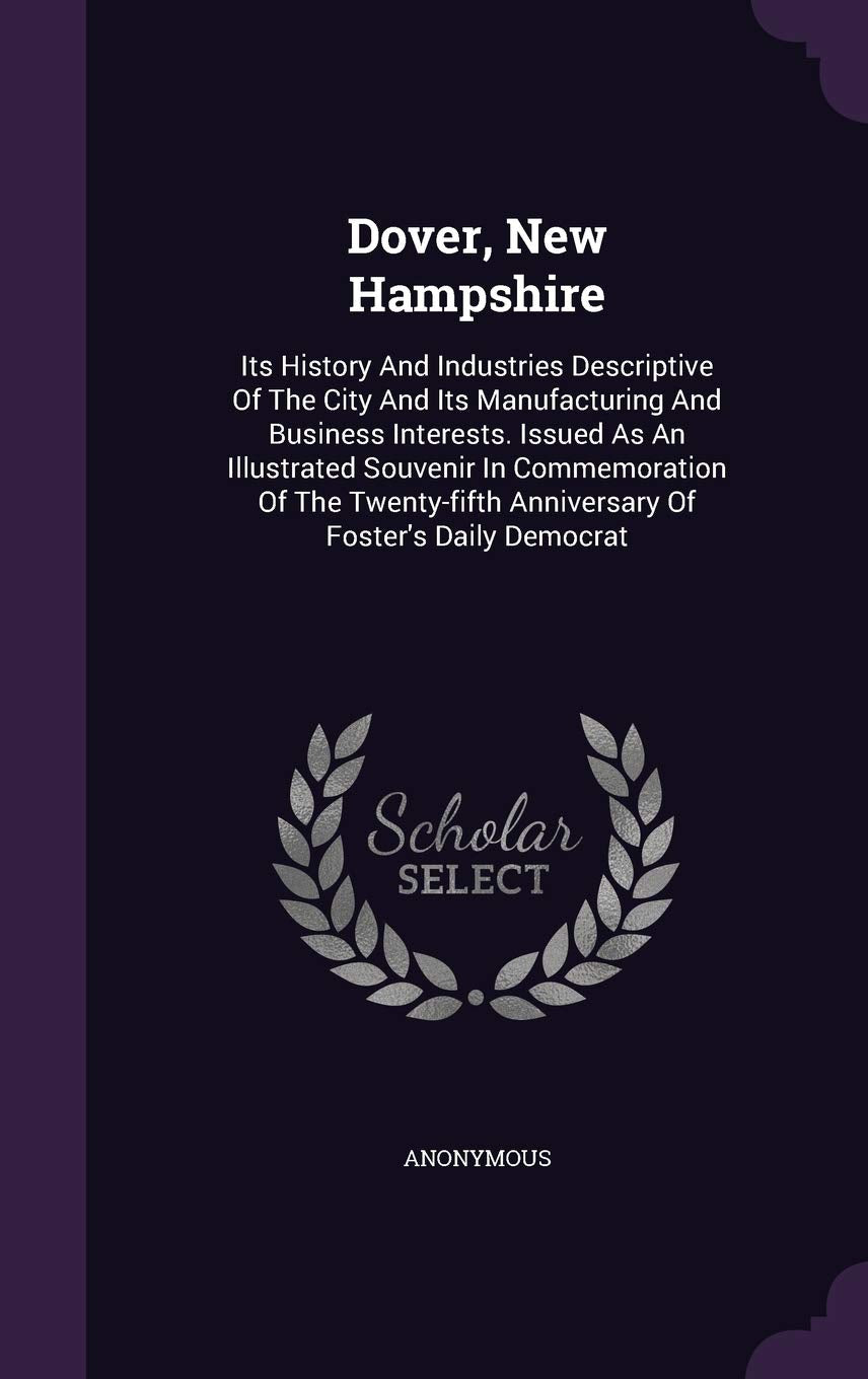 Dover, New Hampshire: Its History And Industries Descriptive Of The City And Its Manufacturing And Business Interests. Issued As An Illustrated ... Anniversary Of Foster's Daily Democrat Politics & History