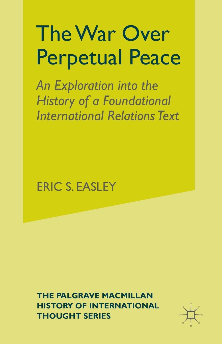 The War Over Perpetual Peace: An Exploration into the History of a Foundational International Relations Text Philosophy