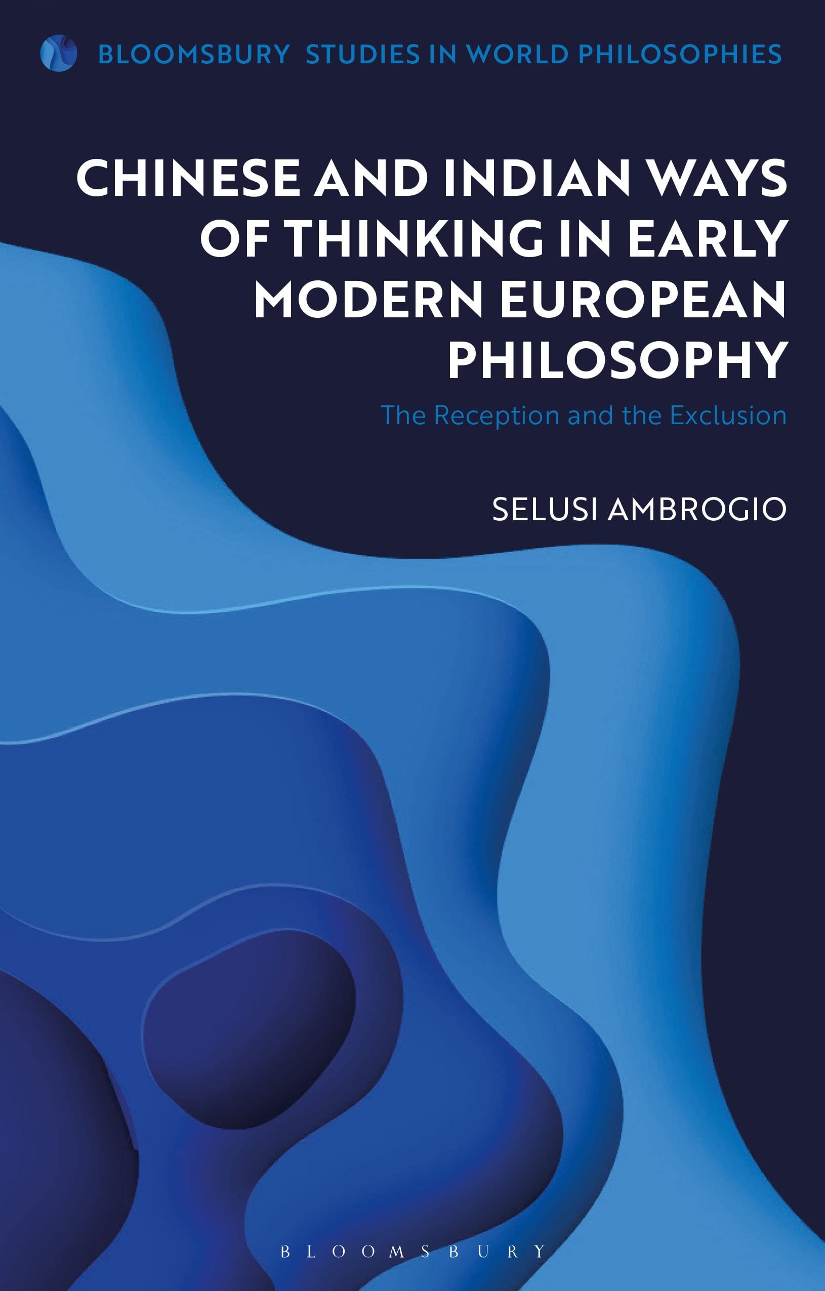 Chinese and Indian Ways of Thinking in Early Modern European Philosophy: The Reception and the Exclusion (Bloomsbury Studies in World Philosophies) Philosophy