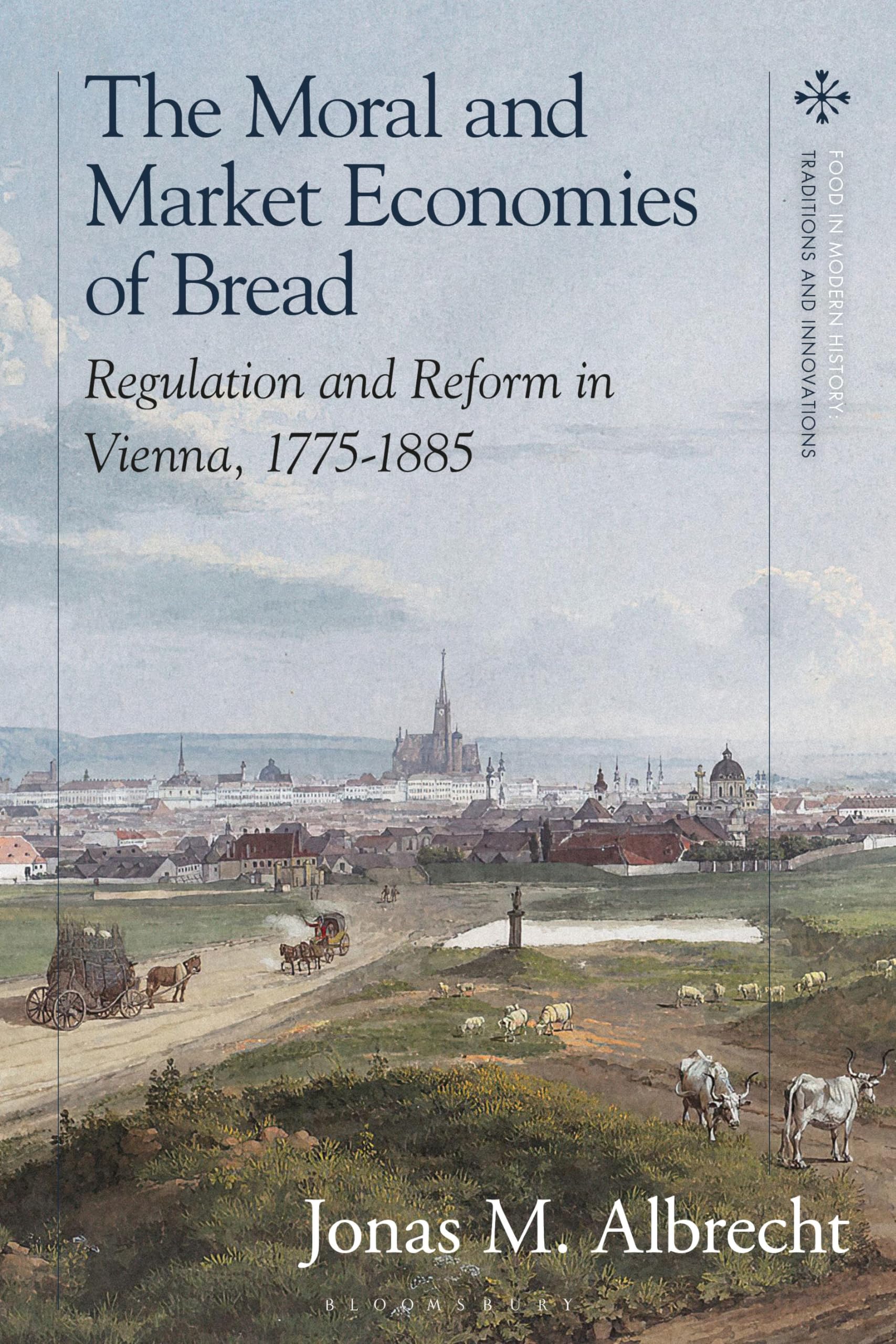 Moral and Market Economies of Bread, The: Regulation and Reform in Vienna, 1775-1885 (Food in Modern History: Traditions and Innovations) Books