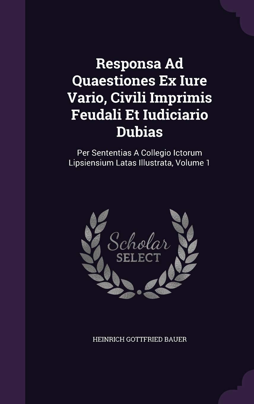 Responsa Ad Quaestiones Ex Iure Vario, Civili Imprimis Feudali Et Iudiciario Dubias: Per Sententias a Collegio Ictorum Lipsiensium Latas Illustrata, Volume 1 Politics & History