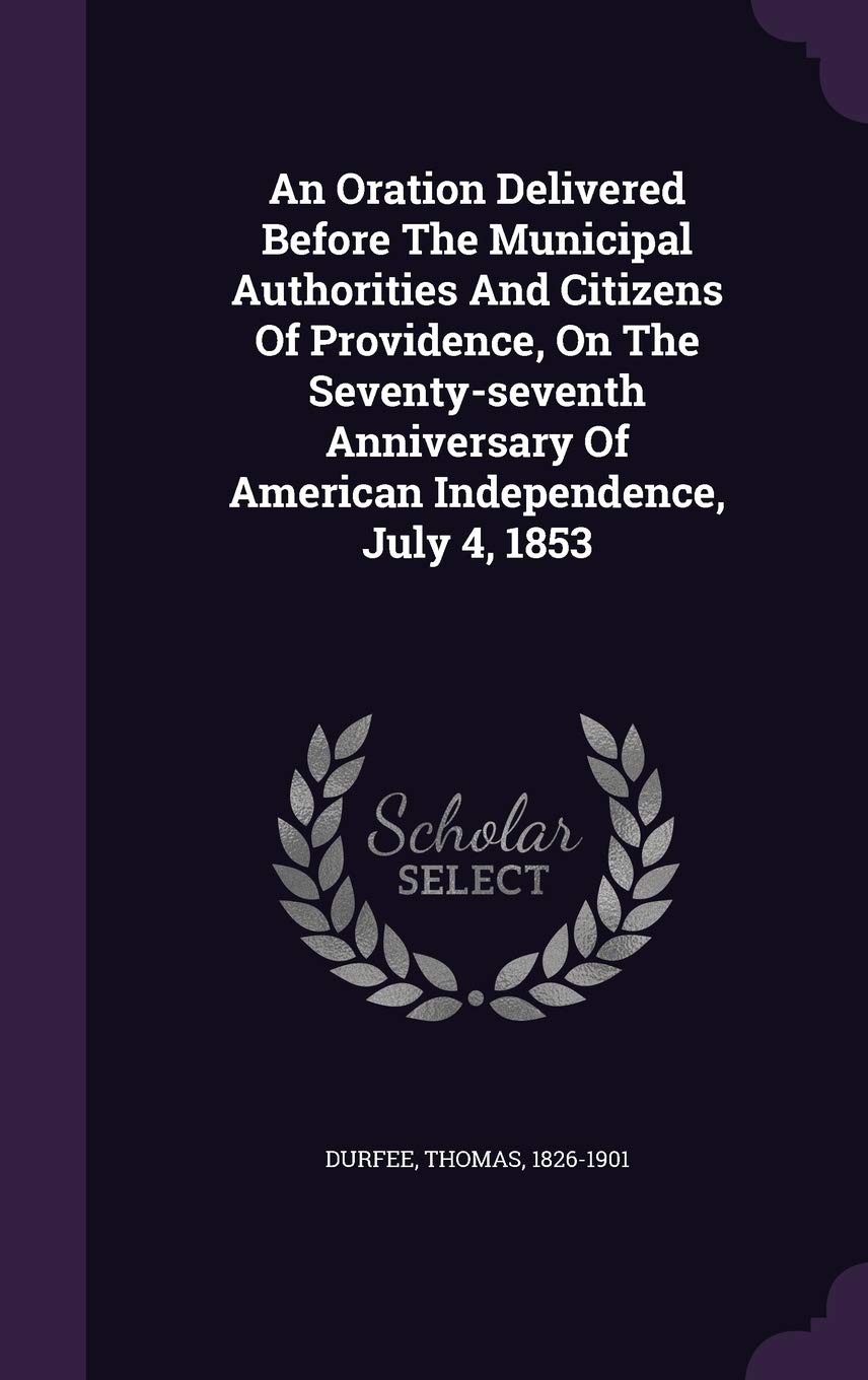 An Oration Delivered Before The Municipal Authorities And Citizens Of Providence, On The Seventy-seventh Anniversary Of American Independence, July 4, 1853 Politics & History