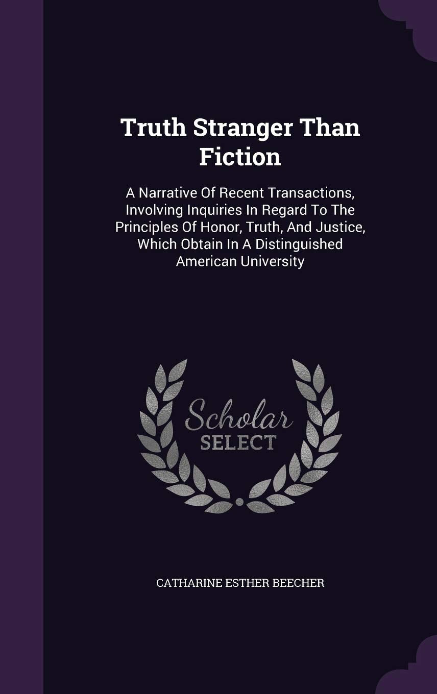 Truth Stranger Than Fiction: A Narrative Of Recent Transactions, Involving Inquiries In Regard To The Principles Of Honor, Truth, And Justice, Which Obtain In A Distinguished American University Politics & History