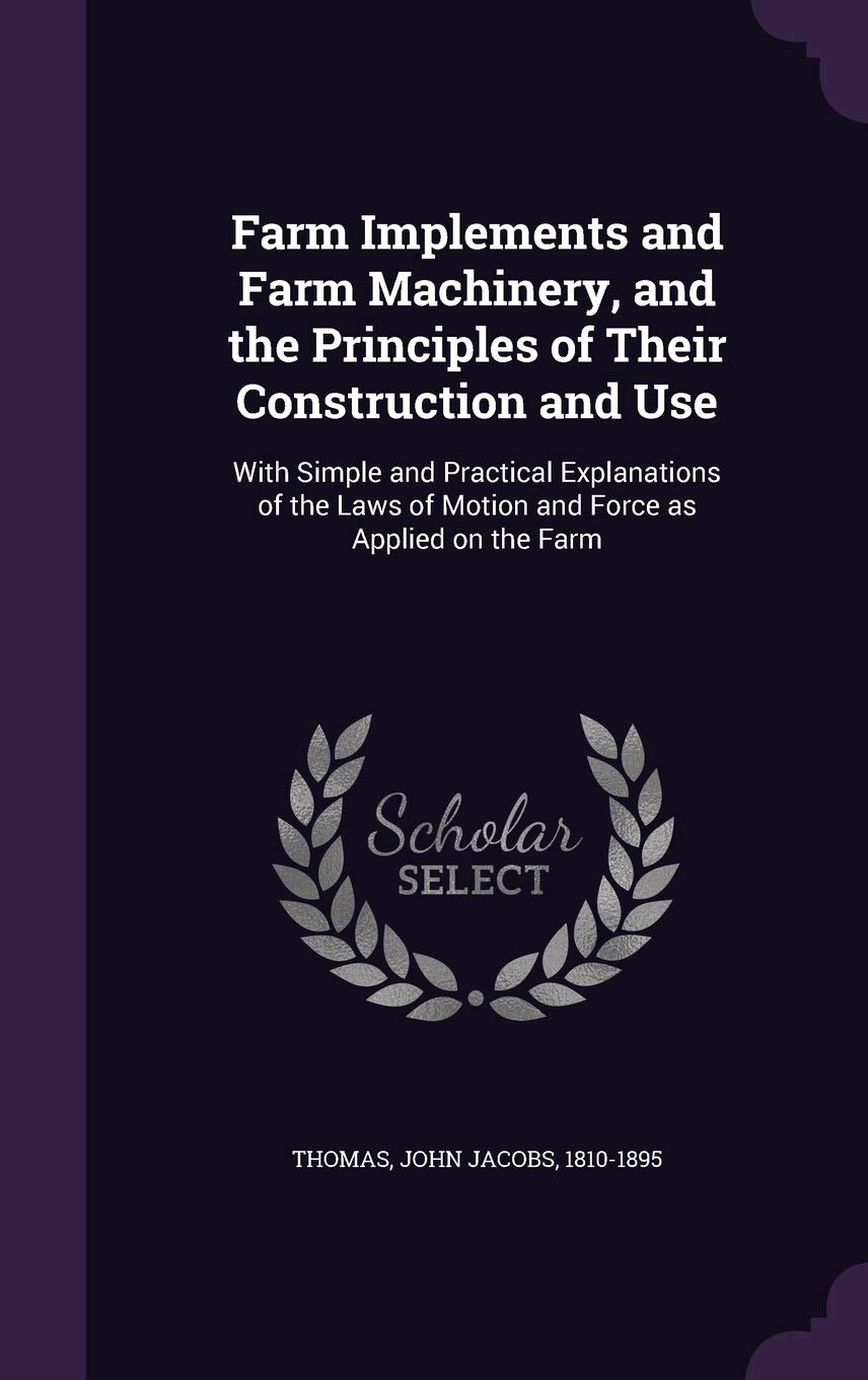 Farm Implements and Farm Machinery, and the Principles of Their Construction and Use: With Simple and Practical Explanations of the Laws of Motion and Force as Applied on the Farm Business & Technology