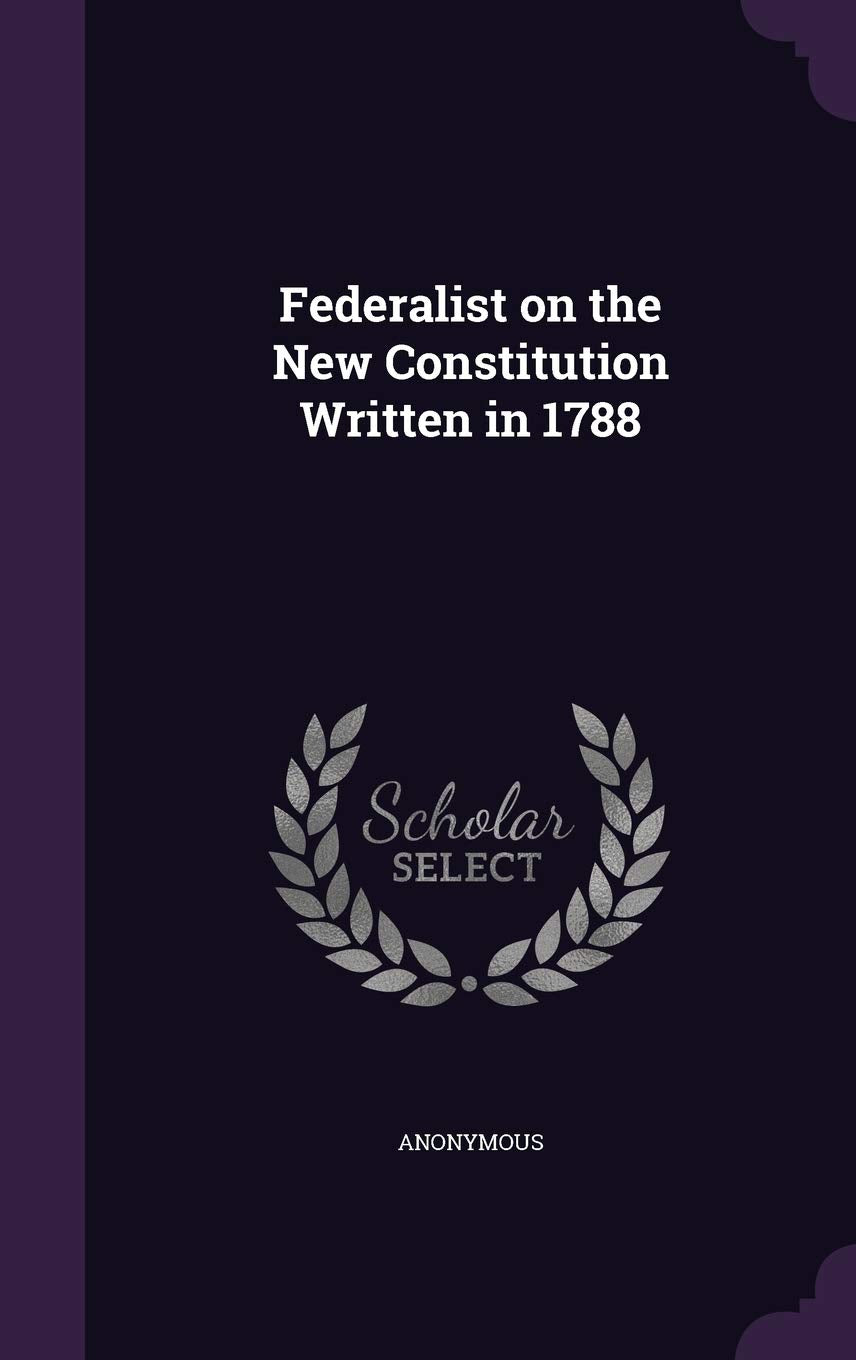 Federalist on the New Constitution Written in 1788 Politics & History