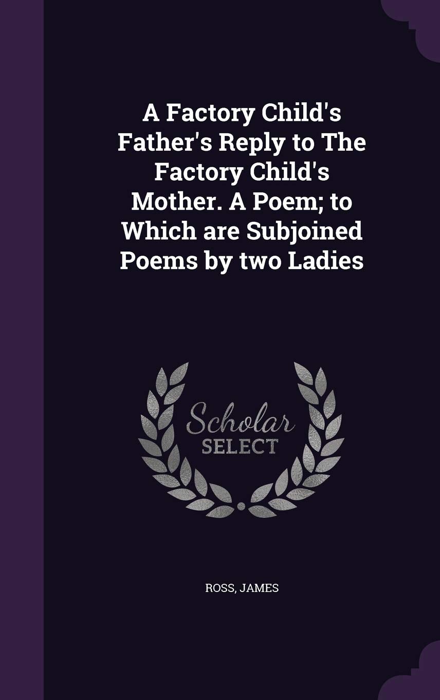 A Factory Child's Father's Reply to The Factory Child's Mother. A Poem; to Which are Subjoined Poems by two Ladies Politics & History