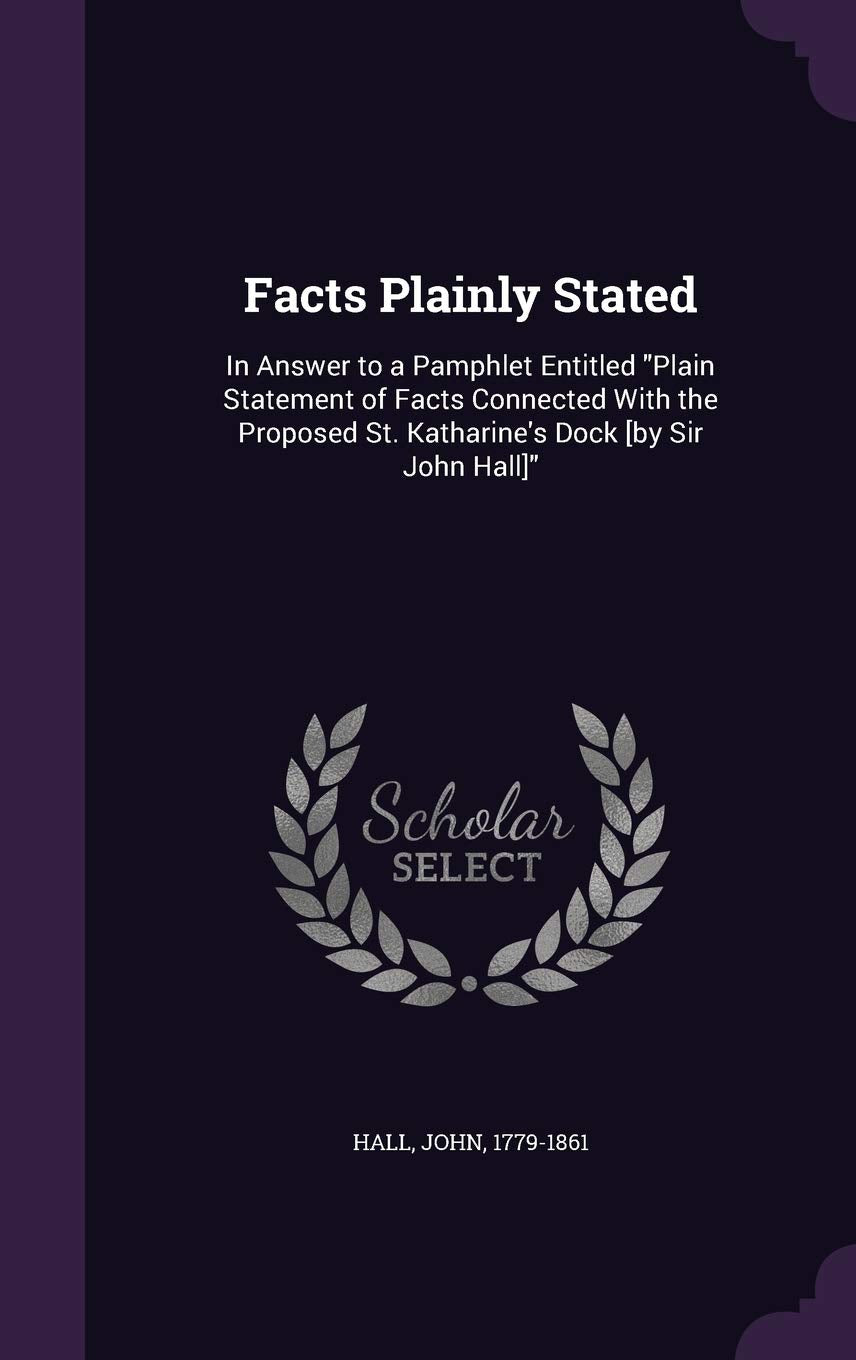 Facts Plainly Stated: In Answer to a Pamphlet Entitled "Plain Statement of Facts Connected With the Proposed St. Katharine's Dock " Politics & History