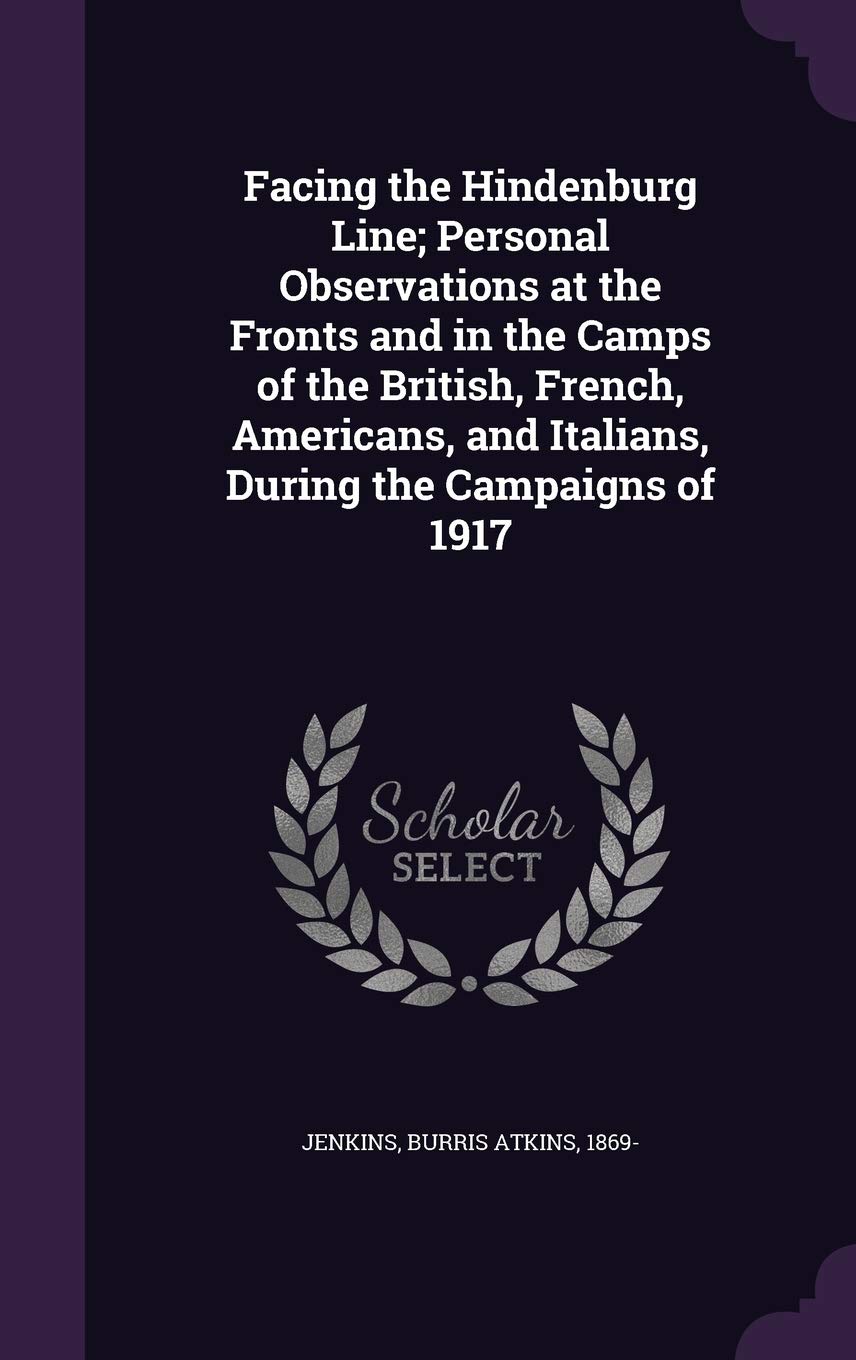 Facing the Hindenburg Line; Personal Observations at the Fronts and in the Camps of the British, French, Americans, and Italians, During the Campaigns of 1917 Politics & History