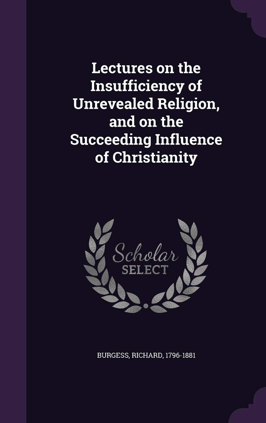 Lectures on the Insufficiency of Unrevealed Religion, and on the Succeeding Influence of Christianity Politics & History